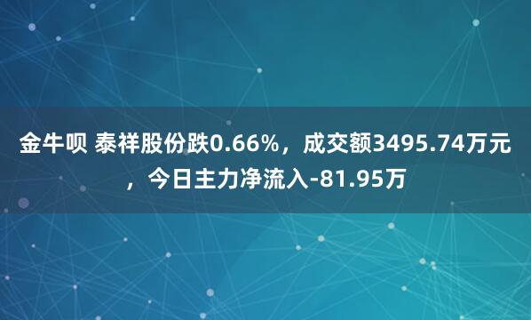 金牛呗 泰祥股份跌0.66%，成交额3495.74万元，今日主力净流入-81.95万
